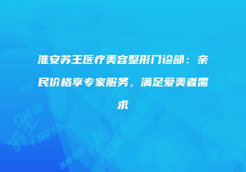 淮安苏王医疗美容整形门诊部：亲民价格享专家服务，满足爱美者需求