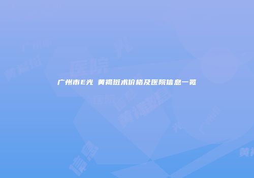 广州市E光袪黄褐斑术价格及医院信息一览