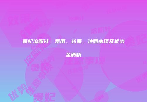 贵妃溶脂针：费用、效果、注意事项及优势全解析