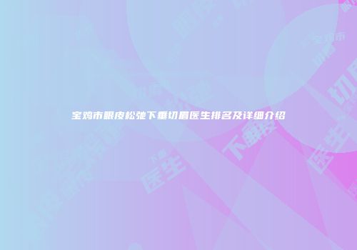 宝鸡市眼皮松弛下垂切眉医生排名及详细介绍