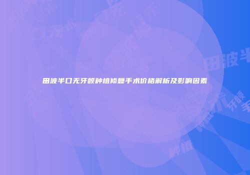 田波半口无牙颌种植修复手术价格解析及影响因素