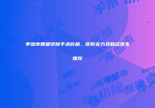 孝感市腹壁切除手术价格、医院实力及知名医生推荐