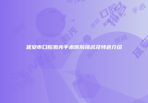 延安市口腔激光手术医院排名及特色介绍