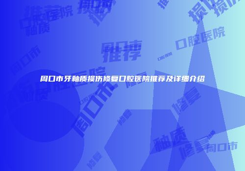 周口市牙釉质损伤修复口腔医院推荐及详细介绍