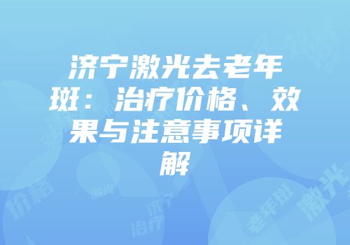 济宁激光去老年斑：治疗价格、效果与注意事项详解