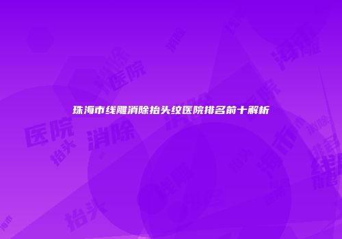 珠海市线雕消除抬头纹医院排名前十解析