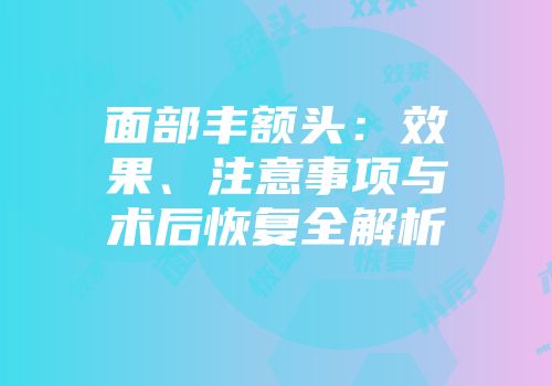 面部丰额头：效果、注意事项与术后恢复全解析