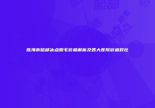 珠海市脸部冰点脱毛价格解析及各大医院价格对比