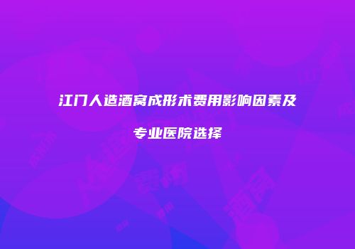 江门人造酒窝成形术费用影响因素及专业医院选择