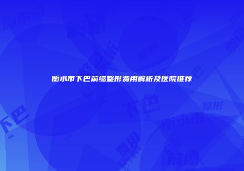 衡水市下巴前缩整形费用解析及医院推荐