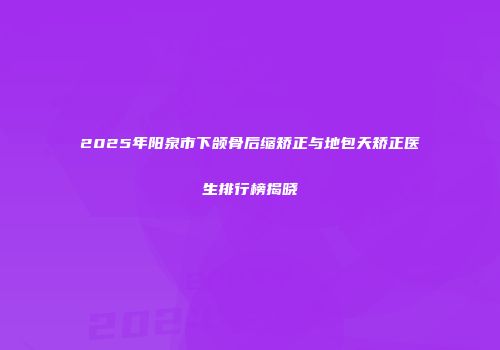 2025年阳泉市下颌骨后缩矫正与地包天矫正医生排行榜揭晓