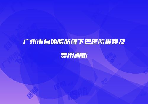 广州市自体脂肪隆下巴医院推荐及费用解析