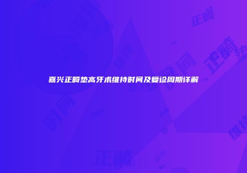 嘉兴正畸垫高牙术维持时间及复诊周期详解