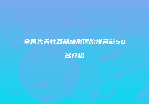 全国先天性耳部畸形医院排名前50名介绍