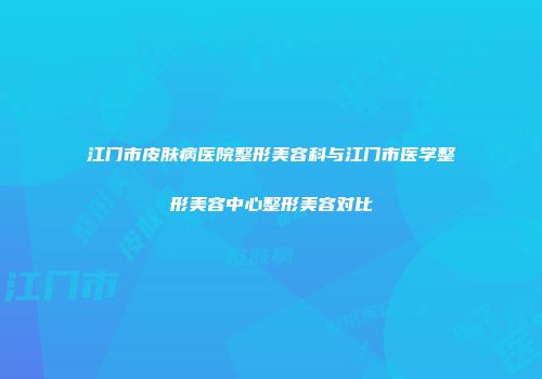 江门市皮肤病医院整形美容科与江门市医学整形美容中心整形美容对比
