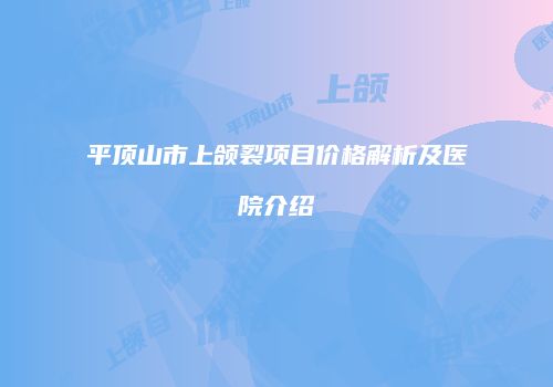 平顶山市上颌裂项目价格解析及医院介绍