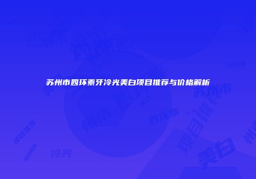 苏州市四环素牙冷光美白项目推荐与价格解析