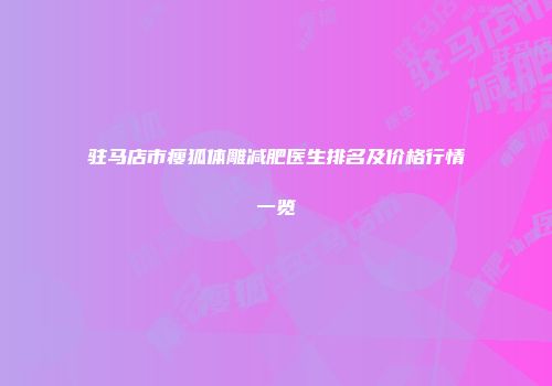 驻马店市瘦狐体雕减肥医生排名及价格行情一览