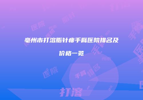 亳州市打溶脂针瘦手臂医院排名及价格一览