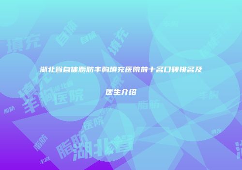 湖北省自体脂肪丰胸填充医院前十名口碑排名及医生介绍