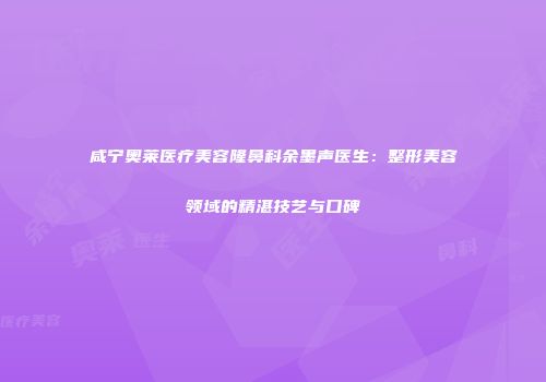 咸宁奥莱医疗美容隆鼻科余墨声医生：整形美容领域的精湛技艺与口碑