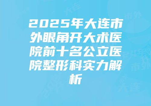 2025年大连市外眼角开大术医院前十名公立医院整形科实力解析