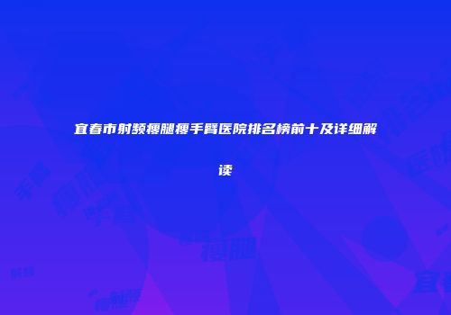 宜春市射频瘦腿瘦手臂医院排名榜前十及详细解读