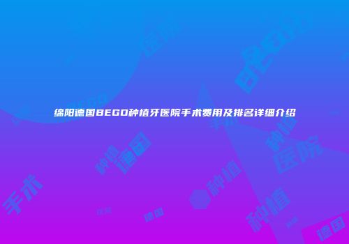 绵阳德国BEGO种植牙医院手术费用及排名详细介绍