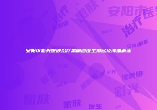 安阳市彩光嫩肤治疗黑眼圈医生排名及详细解读