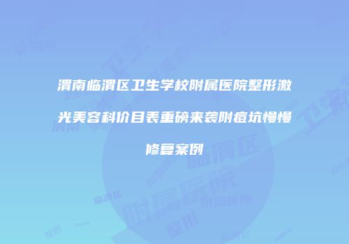 渭南临渭区卫生学校附属医院整形激光美容科价目表重磅来袭附痘坑慢慢修复案例