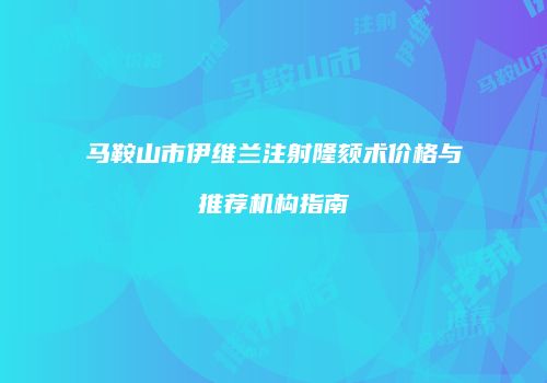 马鞍山市伊维兰注射隆颏术价格与推荐机构指南