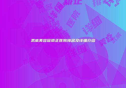 武威美容冠矫正医院排名及详细介绍