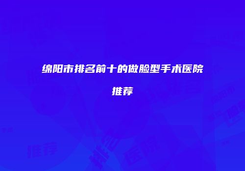绵阳市排名前十的做脸型手术医院推荐