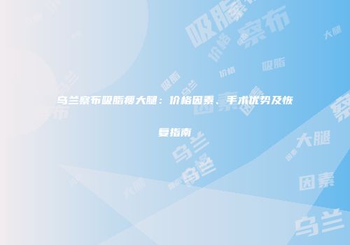 乌兰察布吸脂瘦大腿：价格因素、手术优势及恢复指南