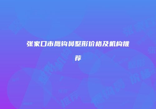 张家口市鹰钩鼻整形价格及机构推荐