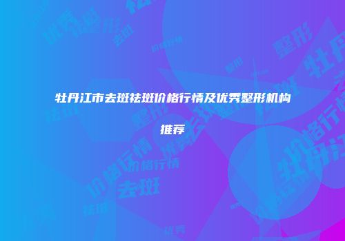 牡丹江市去斑祛斑价格行情及优秀整形机构推荐