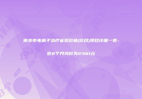 南京市电离子治疗雀斑价格(价目)项目详细一览-近8个月均价为2361元