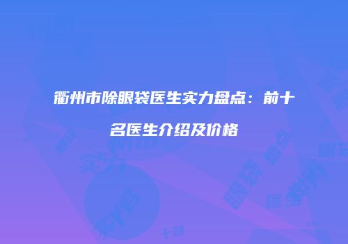 衢州市除眼袋医生实力盘点：前十名医生介绍及价格
