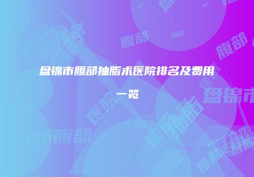 盘锦市腹部抽脂术医院排名及费用一览