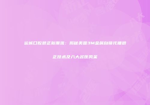 运城口腔矫正新潮流：揭秘美国3M金属自锁托槽矫正技术及八大名医风采
