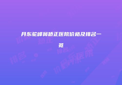 丹东驼峰鼻矫正医院价格及排名一览