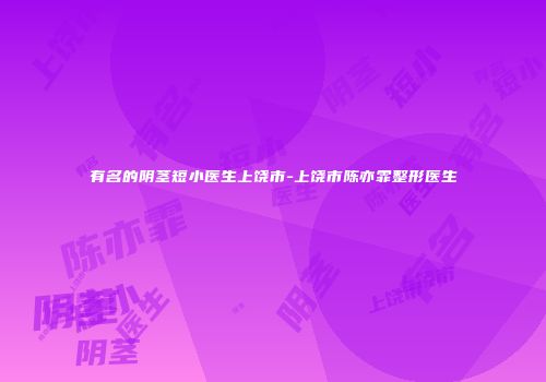 有名的阴茎短小医生上饶市-上饶市陈亦霏整形医生