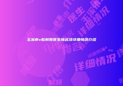 玉溪市v脸射频医生排名及详细情况介绍