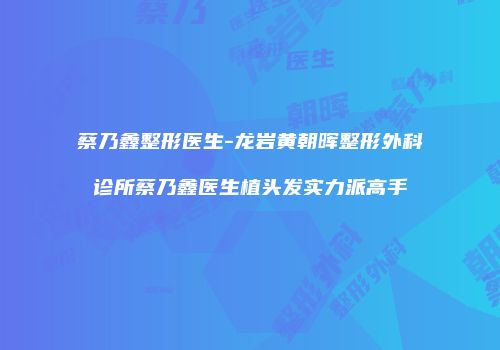 蔡乃鑫整形医生-龙岩黄朝晖整形外科诊所蔡乃鑫医生植头发实力派高手