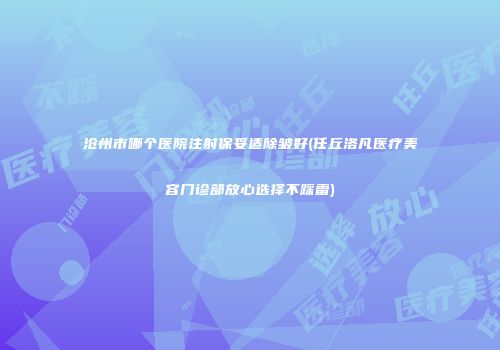 沧州市哪个医院注射保妥适除皱好(任丘洛凡医疗美容门诊部放心选择不踩雷)