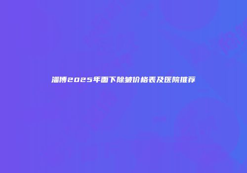 淄博2025年面下除皱价格表及医院推荐