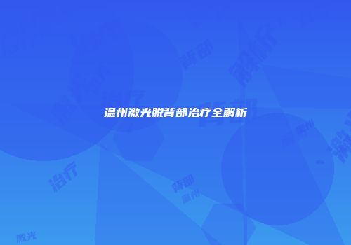温州激光脱背部治疗全解析