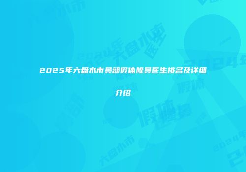 2025年六盘水市鼻部假体隆鼻医生排名及详细介绍
