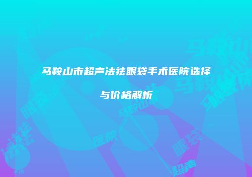 马鞍山市超声法祛眼袋手术医院选择与价格解析