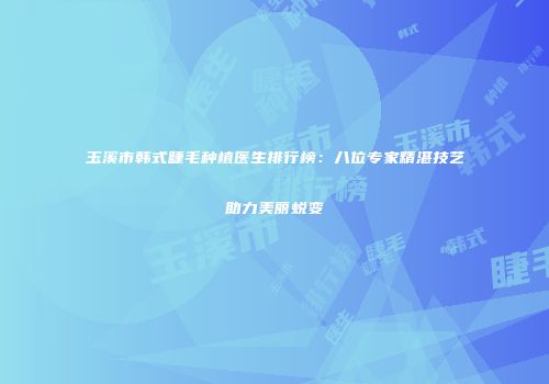 玉溪市韩式睫毛种植医生排行榜：八位专家精湛技艺助力美丽蜕变